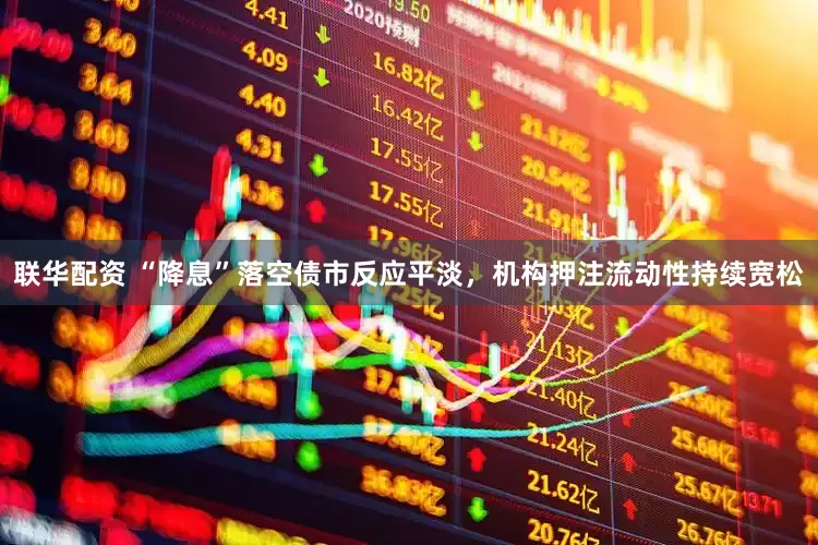 联华配资 “降息”落空债市反应平淡，机构押注流动性持续宽松