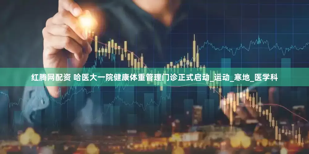 红腾网配资 哈医大一院健康体重管理门诊正式启动_运动_寒地_医学科