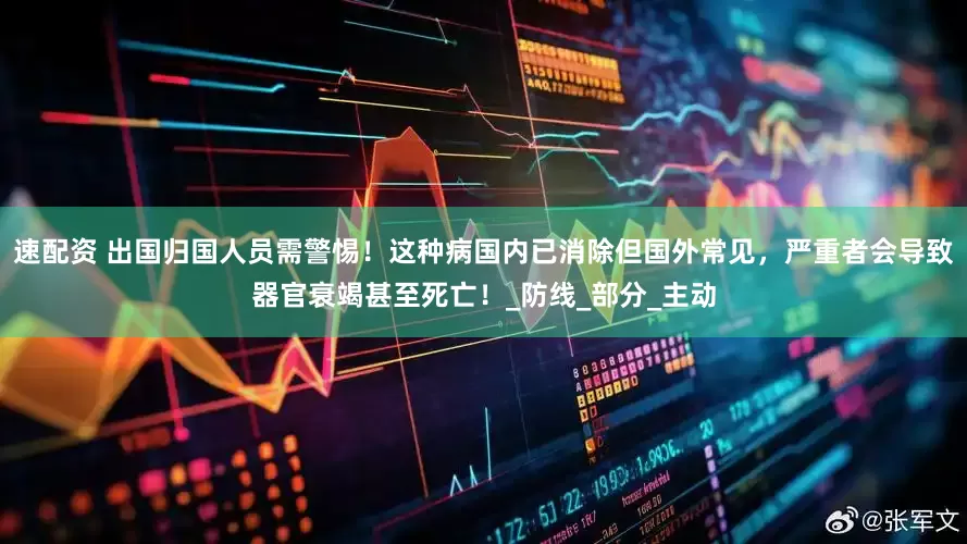 速配资 出国归国人员需警惕！这种病国内已消除但国外常见，严重者会导致器官衰竭甚至死亡！_防线_部分_主动