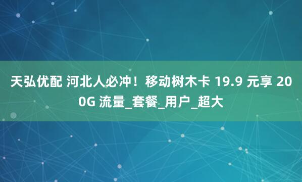天弘优配 河北人必冲！移动树木卡 19.9 元享 200G 流量_套餐_用户_超大
