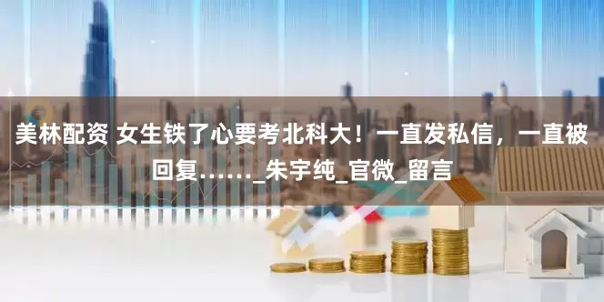 美林配资 女生铁了心要考北科大！一直发私信，一直被回复……_朱宇纯_官微_留言