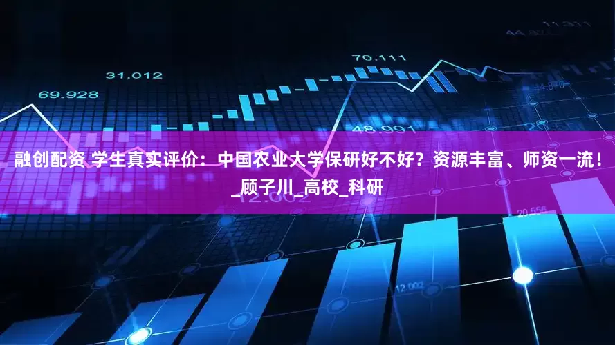 融创配资 学生真实评价：中国农业大学保研好不好？资源丰富、师资一流！_顾子川_高校_科研