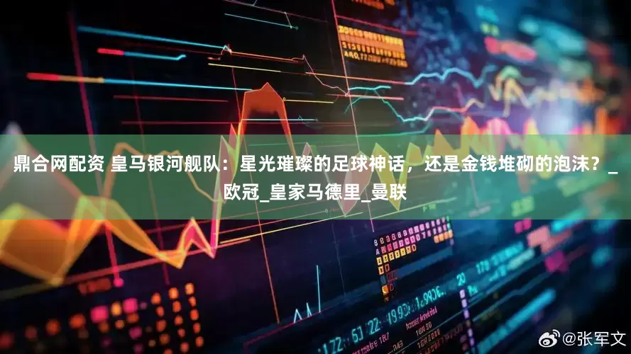 鼎合网配资 皇马银河舰队：星光璀璨的足球神话，还是金钱堆砌的泡沫？_欧冠_皇家马德里_曼联