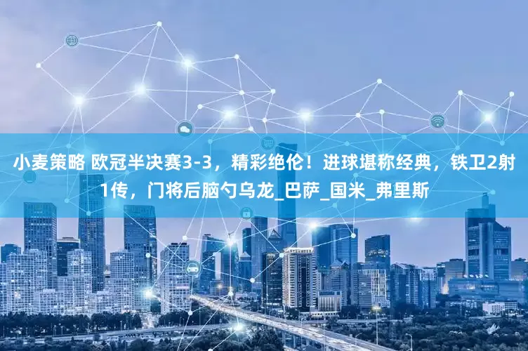 小麦策略 欧冠半决赛3-3，精彩绝伦！进球堪称经典，铁卫2射1传，门将后脑勺乌龙_巴萨_国米_弗里斯