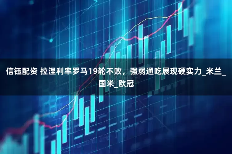 信钰配资 拉涅利率罗马19轮不败，强弱通吃展现硬实力_米兰_国米_欧冠