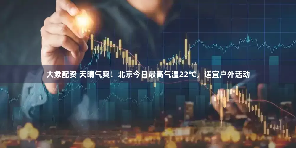 大象配资 天晴气爽！北京今日最高气温22℃，适宜户外活动