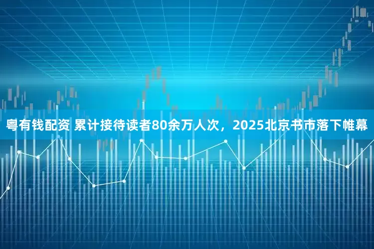 粤有钱配资 累计接待读者80余万人次，2025北京书市落下帷幕