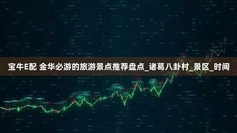 宝牛E配 金华必游的旅游景点推荐盘点_诸葛八卦村_景区_时间