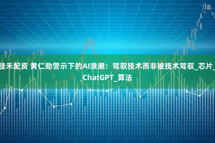 佳禾配资 黄仁勋警示下的AI浪潮：驾驭技术而非被技术驾驭_芯片_ChatGPT_算法