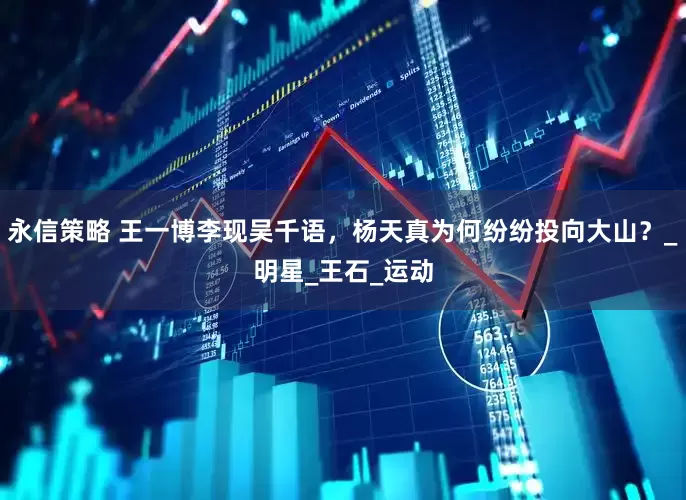 永信策略 王一博李现吴千语，杨天真为何纷纷投向大山？_明星_王石_运动