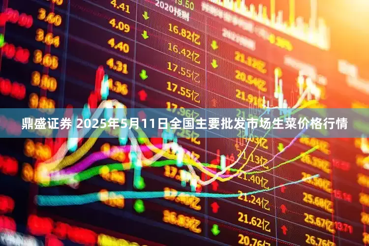 鼎盛证券 2025年5月11日全国主要批发市场生菜价格行情