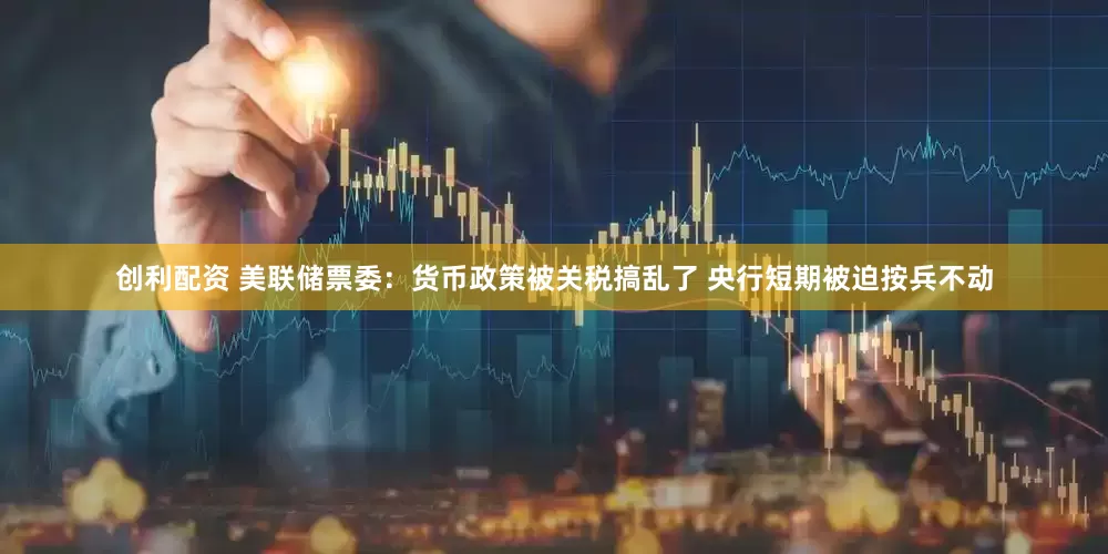 创利配资 美联储票委：货币政策被关税搞乱了 央行短期被迫按兵不动