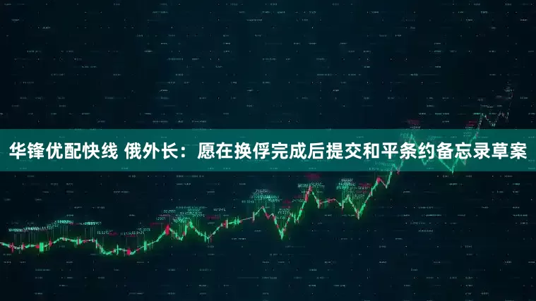 华锋优配快线 俄外长：愿在换俘完成后提交和平条约备忘录草案