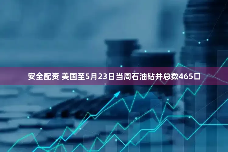 安全配资 美国至5月23日当周石油钻井总数465口