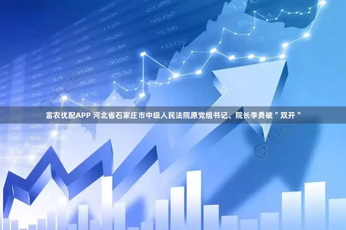富农优配APP 河北省石家庄市中级人民法院原党组书记、院长李勇被＂双开＂