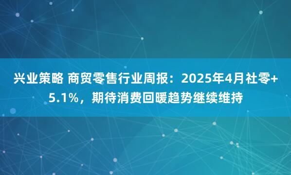 兴业策略 商贸零售行业周报：2025年4月社零+5.1%，期待消费回暖趋势继续维持