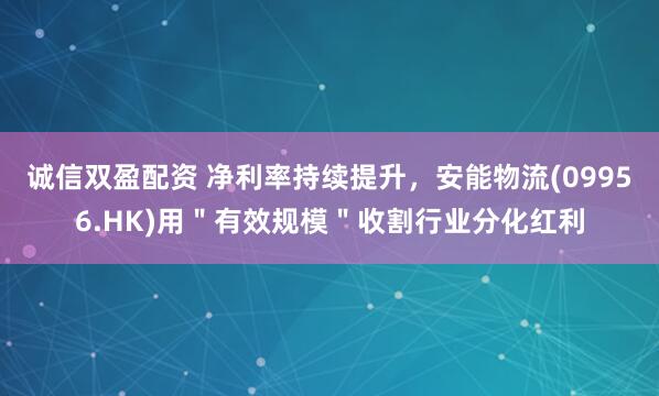 诚信双盈配资 净利率持续提升，安能物流(09956.HK)用＂有效规模＂收割行业分化红利
