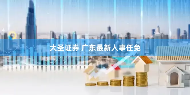 大圣证券 广东最新人事任免