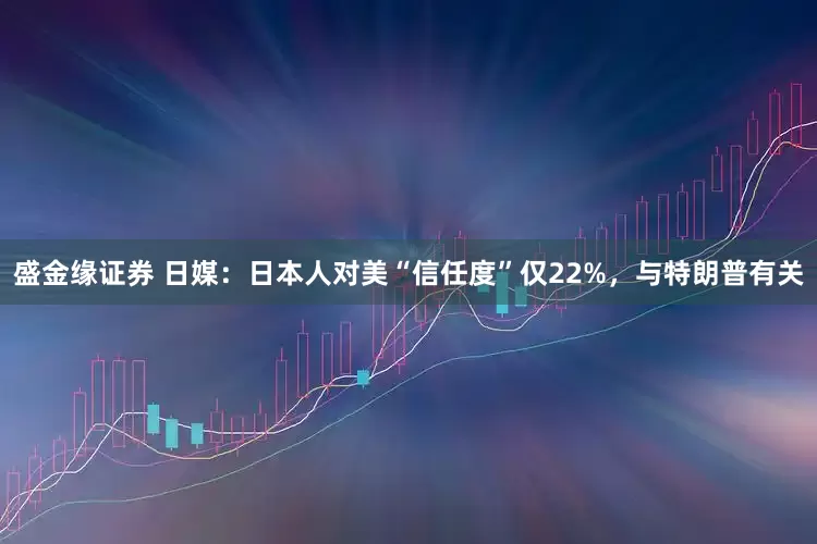 盛金缘证券 日媒：日本人对美“信任度”仅22%，与特朗普有关