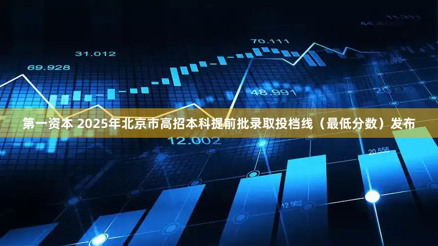 第一资本 2025年北京市高招本科提前批录取投档线（最低分数）发布