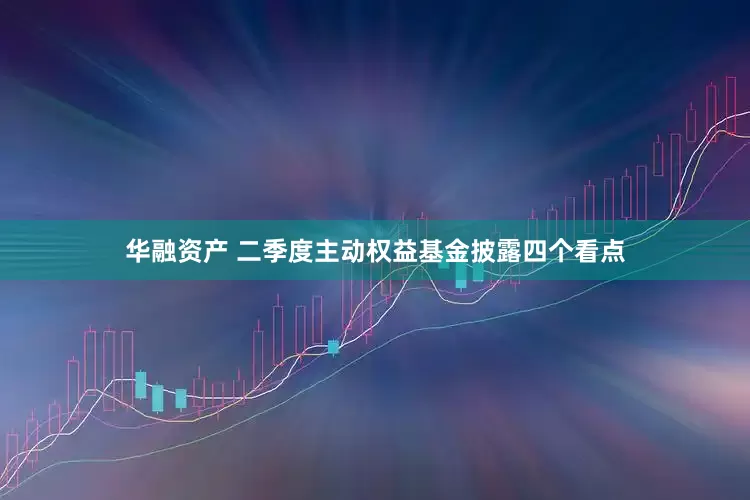华融资产 二季度主动权益基金披露四个看点