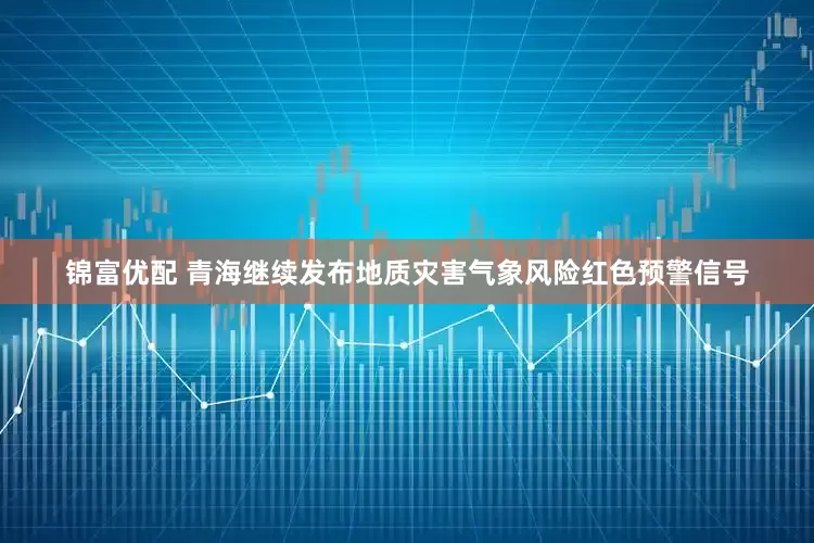 锦富优配 青海继续发布地质灾害气象风险红色预警信号
