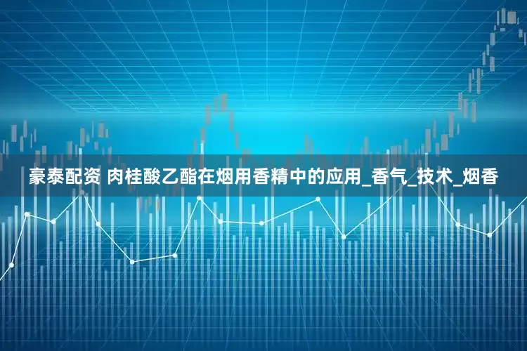 豪泰配资 肉桂酸乙酯在烟用香精中的应用_香气_技术_烟香