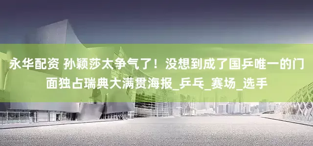 永华配资 孙颖莎太争气了！没想到成了国乒唯一的门面独占瑞典大满贯海报_乒乓_赛场_选手
