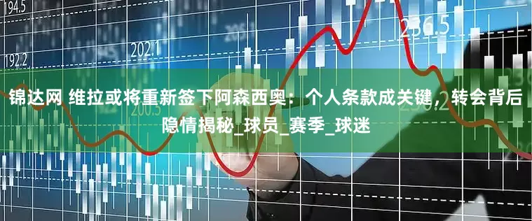 锦达网 维拉或将重新签下阿森西奥：个人条款成关键，转会背后隐情揭秘_球员_赛季_球迷