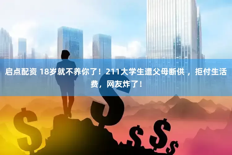启点配资 18岁就不养你了！211大学生遭父母断供 ，拒付生活费，网友炸了！