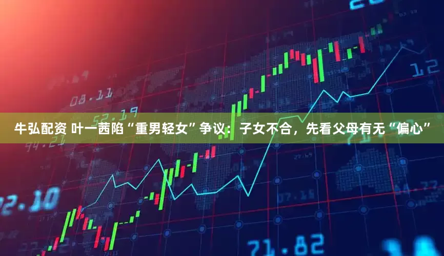 牛弘配资 叶一茜陷“重男轻女”争议：子女不合，先看父母有无“偏心”