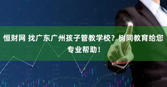 恒财网 找广东广州孩子管教学校？树同教育给您专业帮助！