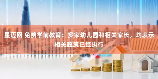 星迈网 免费学前教育：多家幼儿园和相关家长，均表示相关政策已经执行