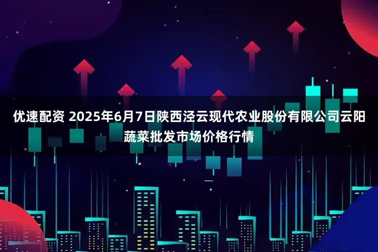 优速配资 2025年6月7日陕西泾云现代农业股份有限公司云阳蔬菜批发市场价格行情