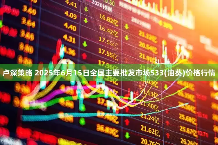 卢深策略 2025年6月15日全国主要批发市场S33(油葵)价格行情