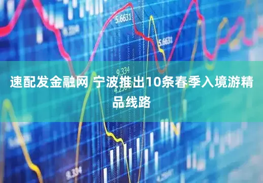 速配发金融网 宁波推出10条春季入境游精品线路