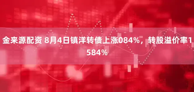 金来源配资 8月4日镇洋转债上涨084%，转股溢价率1584%