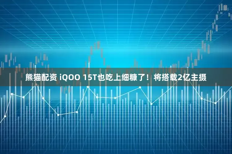 熊猫配资 iQOO 15T也吃上细糠了！将搭载2亿主摄