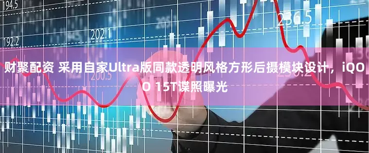 财聚配资 采用自家Ultra版同款透明风格方形后摄模块设计，iQOO 15T谍照曝光